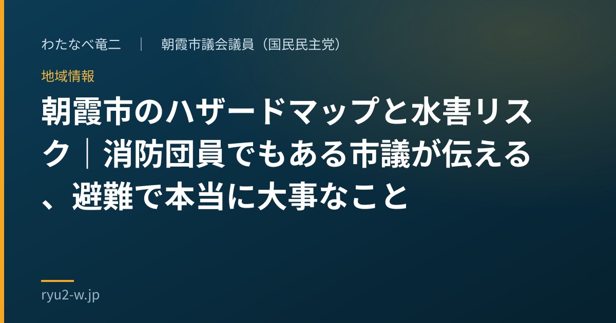 朝霞市のハザードマップと水害リスク|消防団員でもある市議が伝える、避難で本当に大事なこと